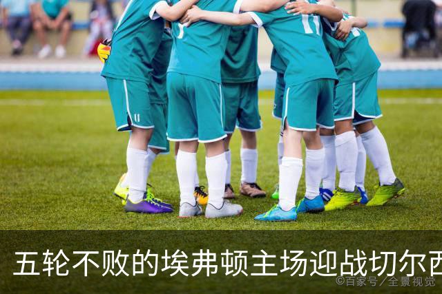 五轮不败的埃弗顿主场迎战切尔西，蓝军须谨防防线隐患