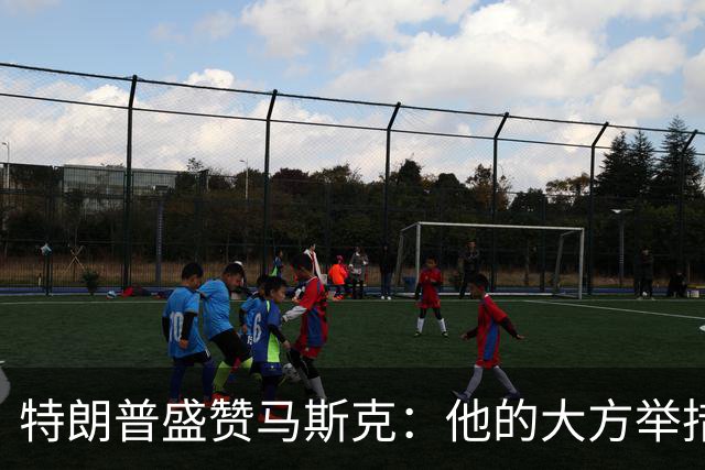 特朗普盛赞马斯克：他的大方举措让每个孩子都有机会实现梦想